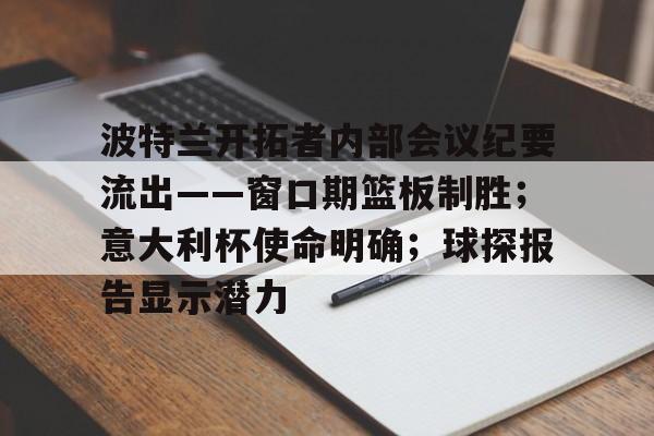 九游娱乐 - 波特兰开拓者内部会议纪要流出——窗口期篮板制胜；意大利杯使命明确；球探报告显示潜力